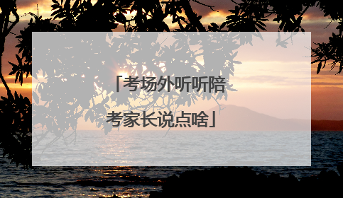考场外听听陪考家长说点啥